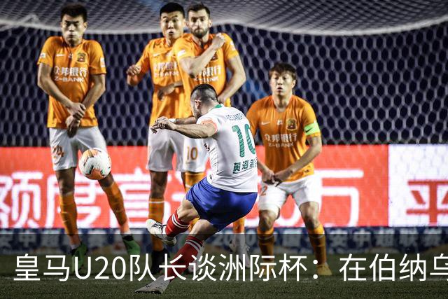 皇马U20队长谈洲际杯：在伯纳乌踢球是巨大荣幸 一直模仿莫德里奇