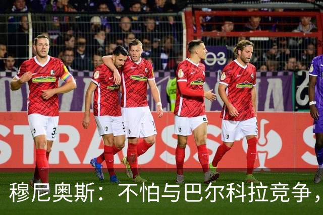 穆尼奥斯：不怕与巴尔科拉竞争，利物浦这种球队遍地世界级球员